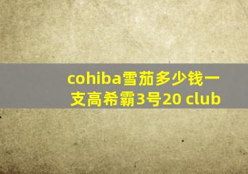 cohiba雪茄多少钱一支高希霸3号20 club